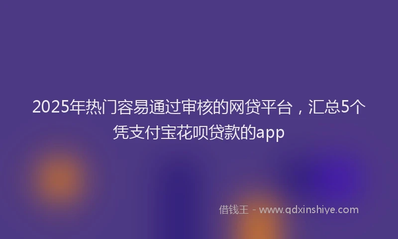 2025年热门容易通过审核的网贷平台，汇总5个凭支付宝花呗贷款的app