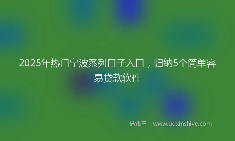 2025年热门宁波系列口子入口，归纳5个简单容易贷款软件