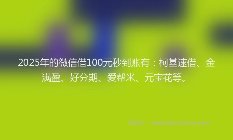 2025年的微信借100元秒到账有：柯基速借、金满盈、好分期、爱帮米、元宝花等。