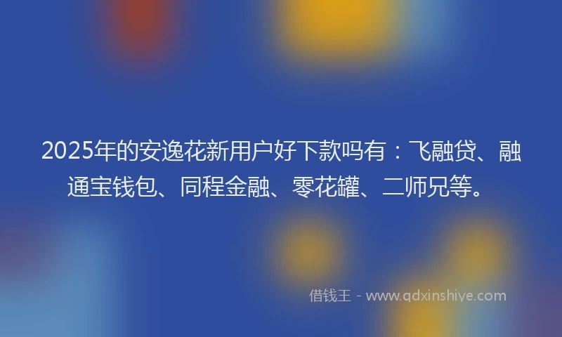 2025年的安逸花新用户好下款吗有：飞融贷、融通宝钱包、同程金融、零花罐、二师兄等。