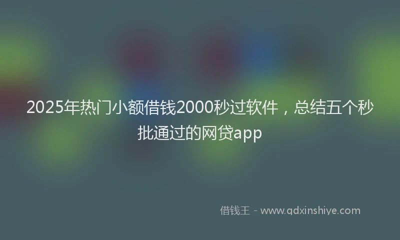 2025年热门小额借钱2000秒过软件，总结五个秒批通过的网贷app