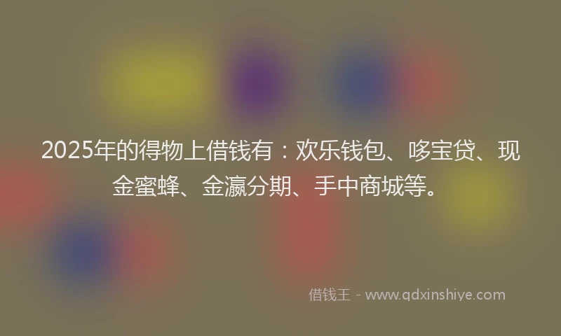 2025年的得物上借钱有：欢乐钱包、哆宝贷、现金蜜蜂、金瀛分期、手中商城等。
