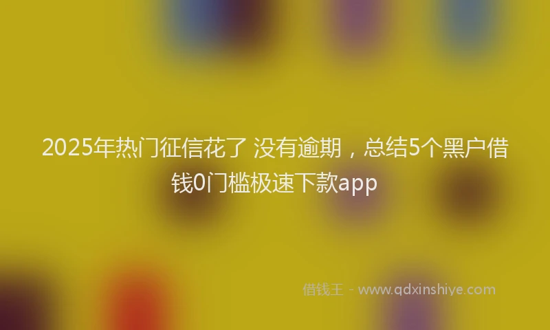 2025年热门征信花了 没有逾期，总结5个黑户借钱0门槛极速下款app