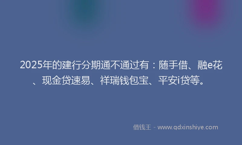 2025年的建行分期通不通过有：随手借、融e花、现金贷速易、祥瑞钱包宝、平安i贷等。