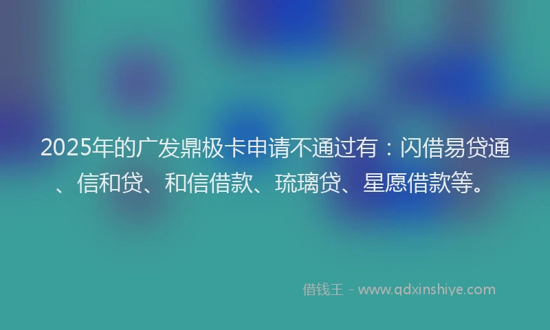 2025年的广发鼎极卡申请不通过有：闪借易贷通、信和贷、和信借款、琉璃贷、星愿借款等。