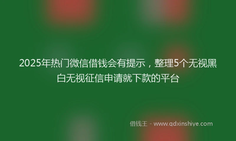 2025年热门微信借钱会有提示，整理5个无视黑白无视征信申请就下款的平台