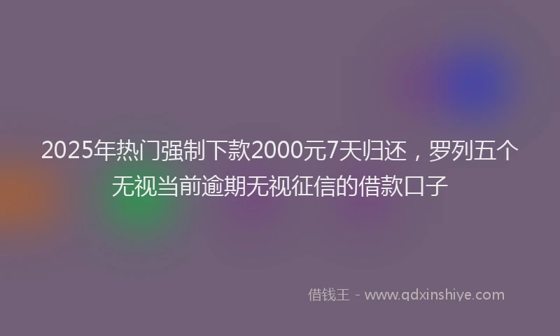 2025年热门强制下款2000元7天归还，罗列五个无视当前逾期无视征信的借款口子