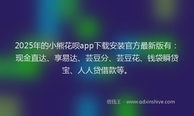 2025年的小熊花呗app下载安装官方最新版有：现金直达、享易达、芸豆分、芸豆花、钱袋瞬贷宝、人人贷借款等。