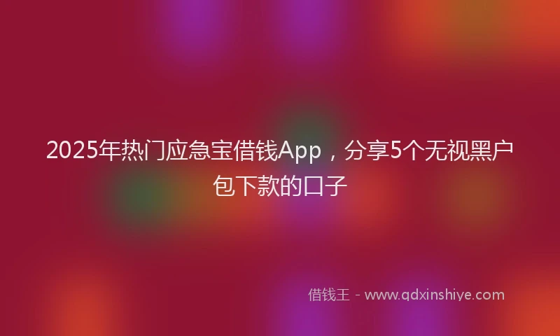 2025年热门应急宝借钱App，分享5个无视黑户包下款的口子