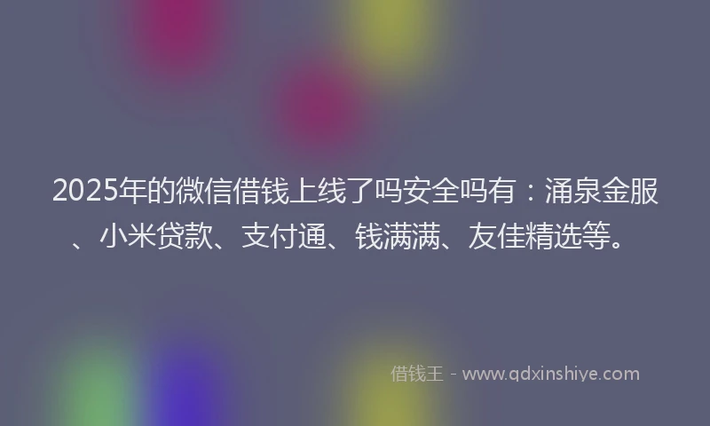 2025年的微信借钱上线了吗安全吗有：涌泉金服、小米贷款、支付通、钱满满、友佳精选等。
