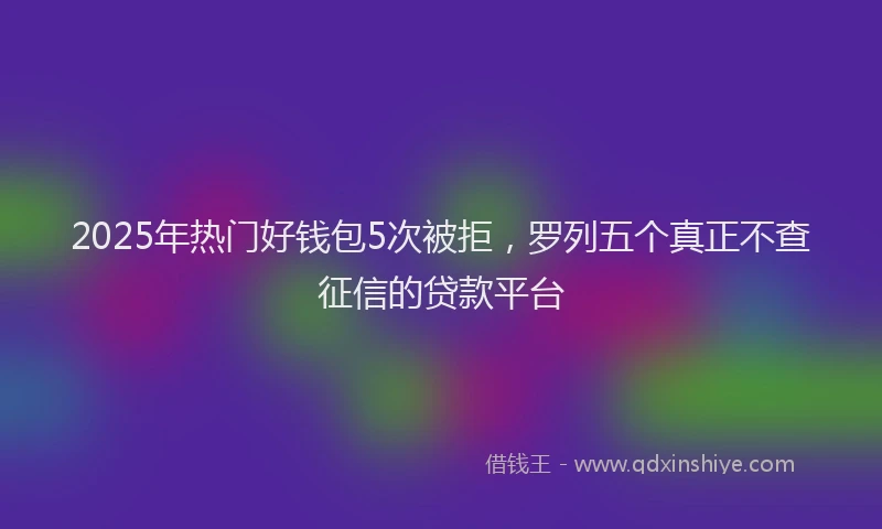 2025年热门好钱包5次被拒，罗列五个真正不查征信的贷款平台