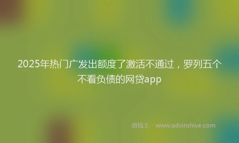 2025年热门广发出额度了激活不通过，罗列五个不看负债的网贷app