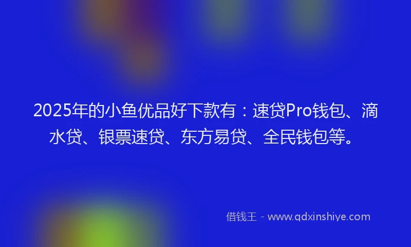 2025年的小鱼优品好下款有：速贷Pro钱包、滴水贷、银票速贷、东方易贷、全民钱包等。