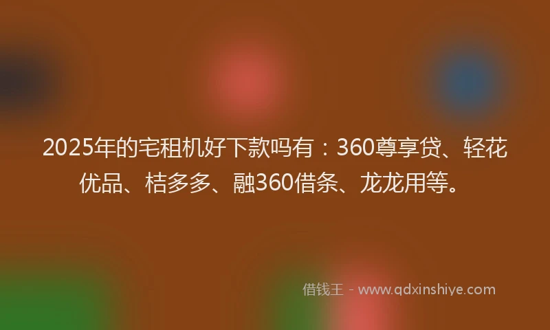 2025年的宅租机好下款吗有：360尊享贷、轻花优品、桔多多、融360借条、龙龙用等。