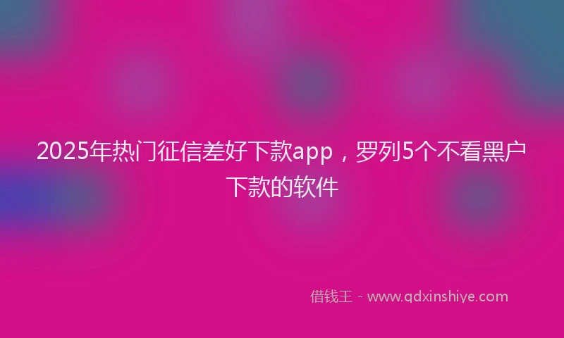 2025年热门征信差好下款app，罗列5个不看黑户下款的软件