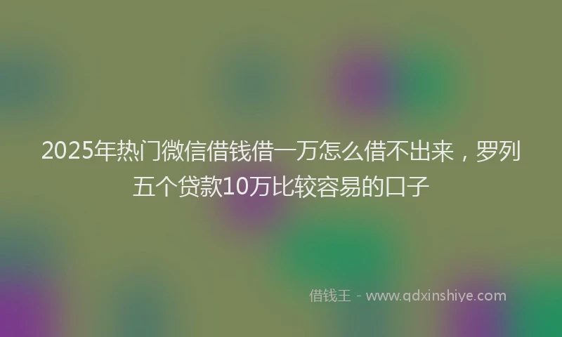 2025年热门微信借钱借一万怎么借不出来，罗列五个贷款10万比较容易的口子