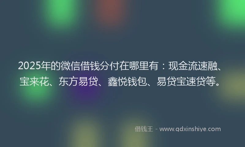 2025年的微信借钱分付在哪里有：现金流速融、宝来花、东方易贷、鑫悦钱包、易贷宝速贷等。
