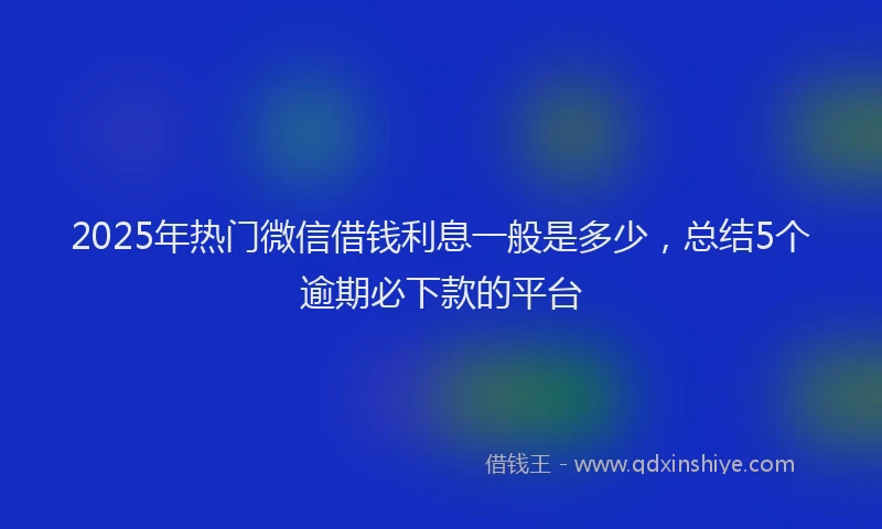 2025年热门微信借钱利息一般是多少，总结5个逾期必下款的平台