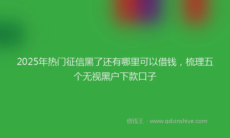 2025年热门征信黑了还有哪里可以借钱，梳理五个无视黑户下款口子