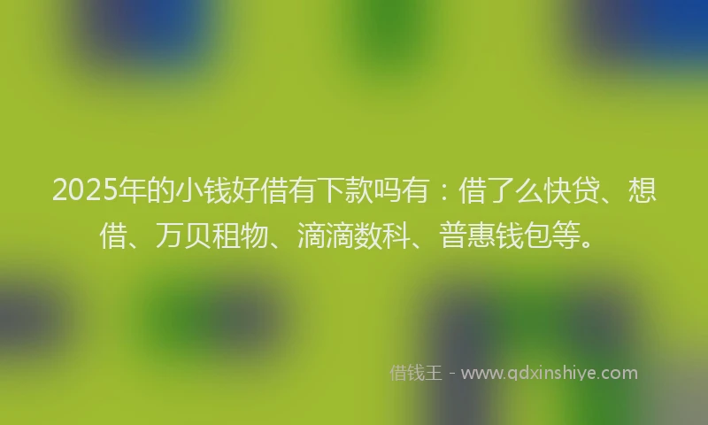 2025年的小钱好借有下款吗有：借了么快贷、想借、万贝租物、滴滴数科、普惠钱包等。