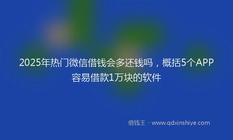 2025年热门微信借钱会多还钱吗，概括5个APP容易借款1万块的软件