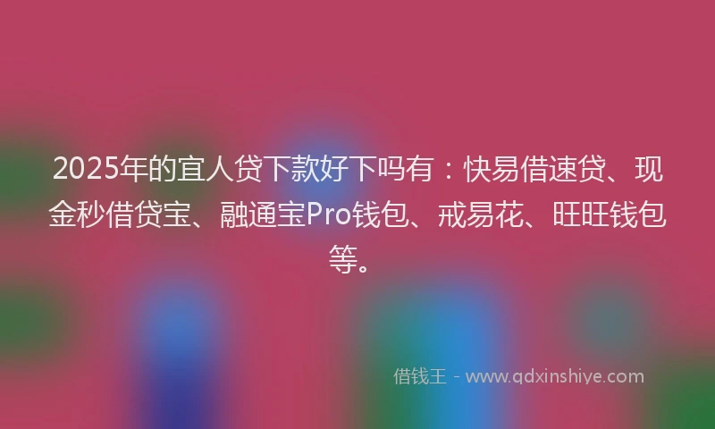 2025年的宜人贷下款好下吗有：快易借速贷、现金秒借贷宝、融通宝Pro钱包、戒易花、旺旺钱包等。