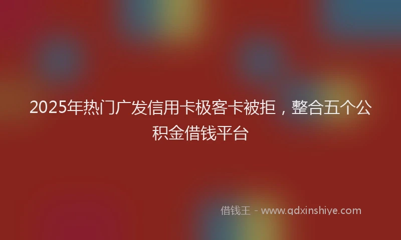 2025年热门广发信用卡极客卡被拒，整合五个公积金借钱平台