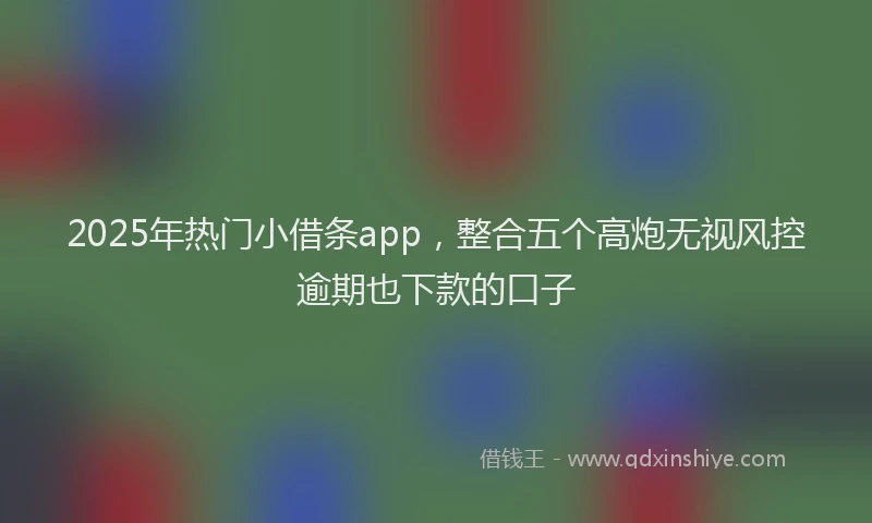 2025年热门小借条app，整合五个高炮无视风控逾期也下款的口子
