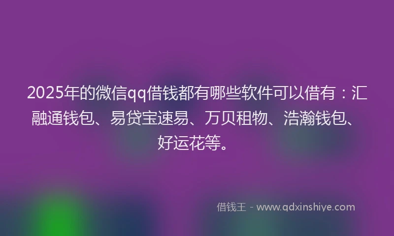 2025年的微信qq借钱都有哪些软件可以借有：汇融通钱包、易贷宝速易、万贝租物、浩瀚钱包、好运花等。