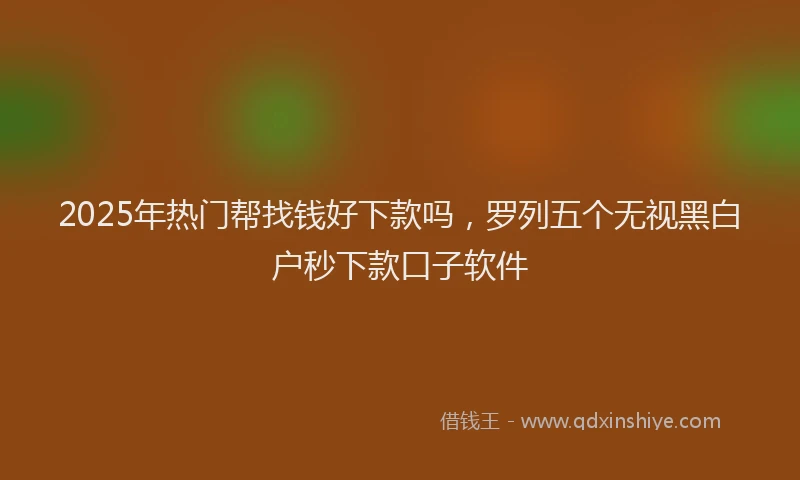 2025年热门帮找钱好下款吗，罗列五个无视黑白户秒下款口子软件