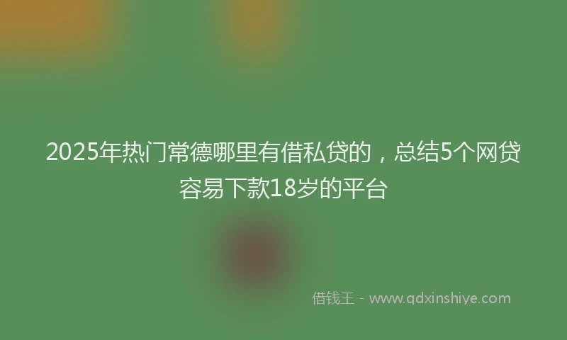 2025年热门常德哪里有借私贷的，总结5个网贷容易下款18岁的平台