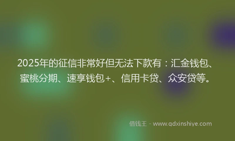 2025年的征信非常好但无法下款有：汇金钱包、蜜桃分期、速享钱包+、信用卡贷、众安贷等。