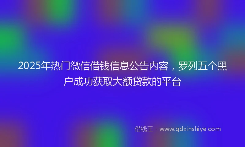 2025年热门微信借钱信息公告内容，罗列五个黑户成功获取大额贷款的平台