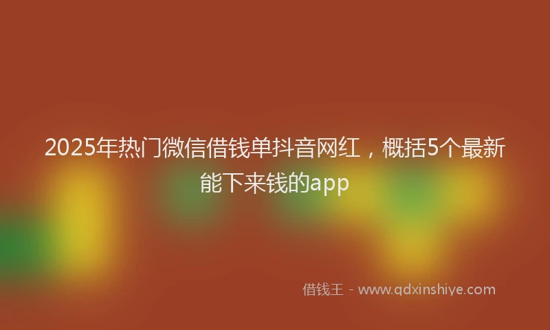 2025年热门微信借钱单抖音网红，概括5个最新能下来钱的app
