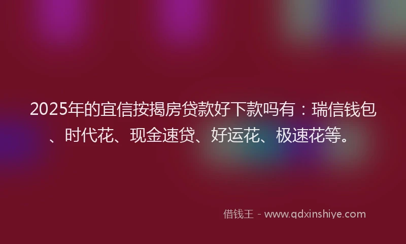 2025年的宜信按揭房贷款好下款吗有：瑞信钱包、时代花、现金速贷、好运花、极速花等。
