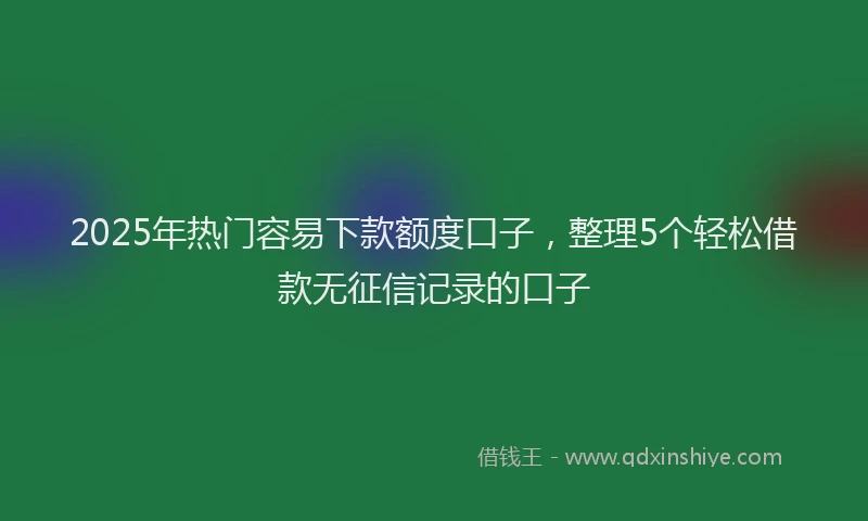 2025年热门容易下款额度口子，整理5个轻松借款无征信记录的口子
