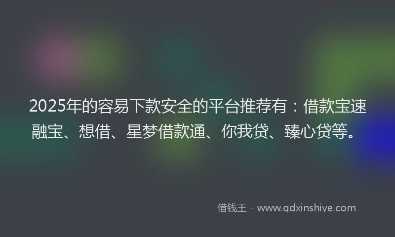 2025年的容易下款安全的平台推荐有：借款宝速融宝、想借、星梦借款通、你我贷、臻心贷等。