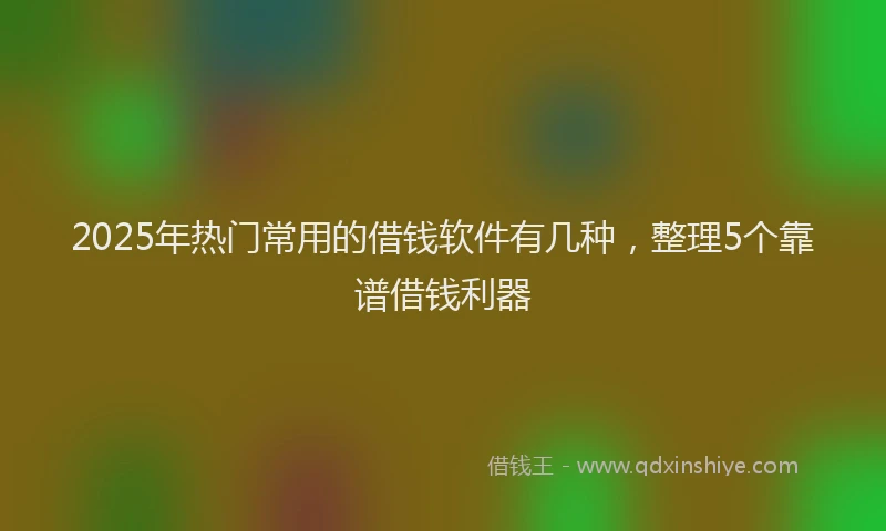 2025年热门常用的借钱软件有几种，整理5个靠谱借钱利器