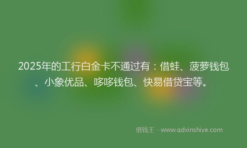 2025年的工行白金卡不通过有：借蛙、菠萝钱包、小象优品、哆哆钱包、快易借贷宝等。