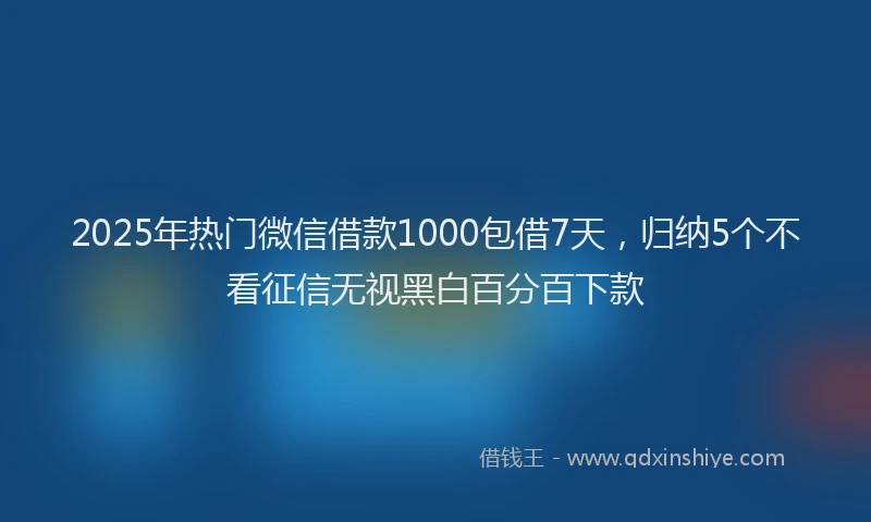 2025年热门微信借款1000包借7天，归纳5个不看征信无视黑白百分百下款