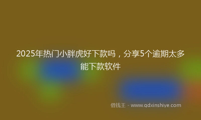 2025年热门小胖虎好下款吗，分享5个逾期太多能下款软件