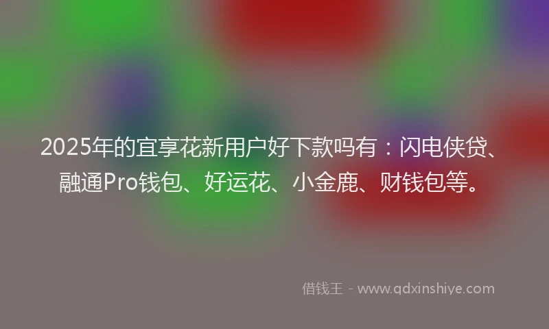 2025年的宜享花新用户好下款吗有：闪电侠贷、融通Pro钱包、好运花、小金鹿、财钱包等。