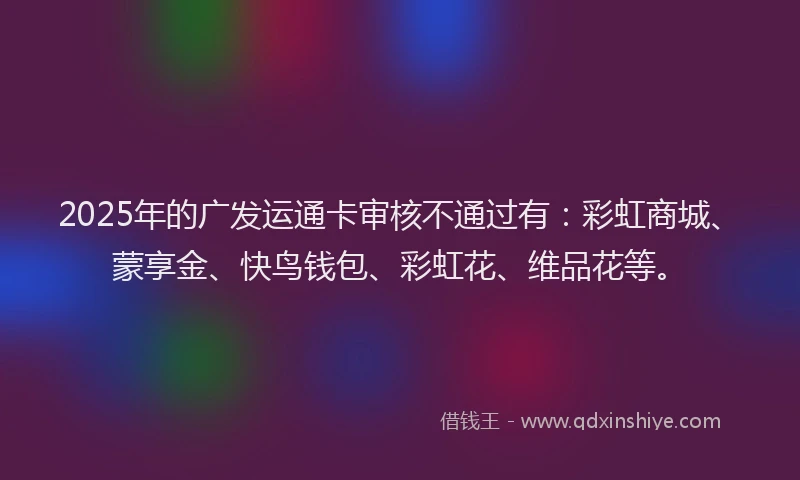2025年的广发运通卡审核不通过有：彩虹商城、蒙享金、快鸟钱包、彩虹花、维品花等。
