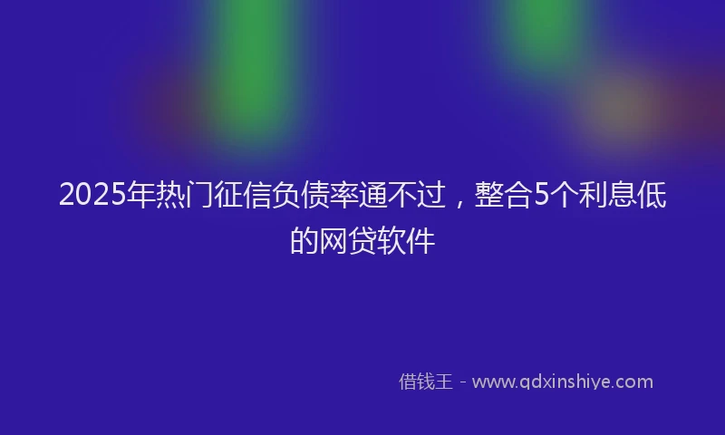 2025年热门征信负债率通不过，整合5个利息低的网贷软件