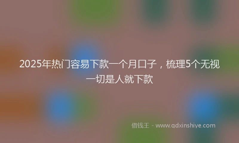 2025年热门容易下款一个月口子，梳理5个无视一切是人就下款