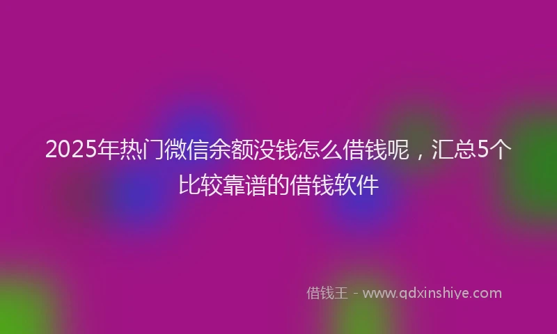 2025年热门微信余额没钱怎么借钱呢，汇总5个比较靠谱的借钱软件
