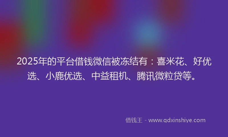 2025年的平台借钱微信被冻结有：喜米花、好优选、小鹿优选、中益租机、腾讯微粒贷等。