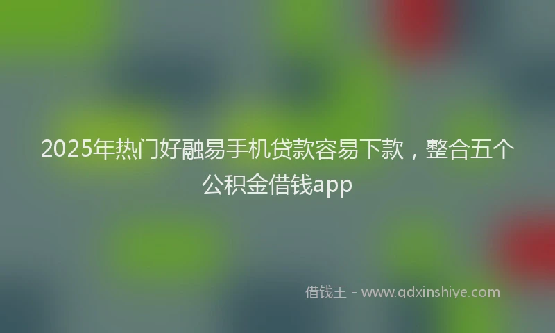 2025年热门好融易手机贷款容易下款，整合五个公积金借钱app