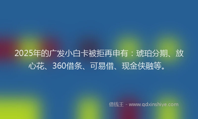 2025年的广发小白卡被拒再申有：琥珀分期、放心花、360借条、可易借、现金侠融等。