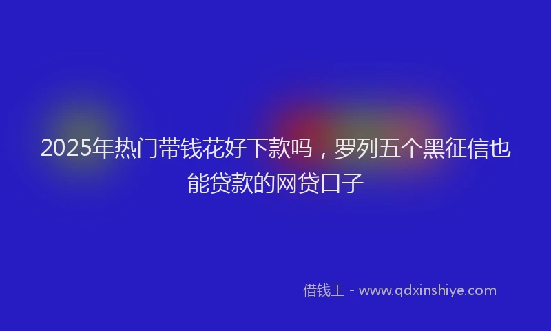 2025年热门带钱花好下款吗，罗列五个黑征信也能贷款的网贷口子